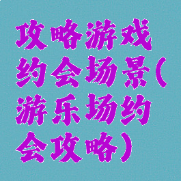 攻略游戏约会场景(游乐场约会攻略)
