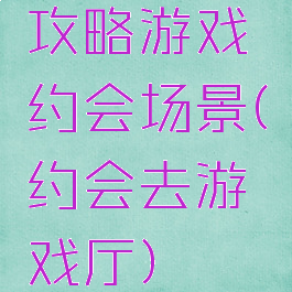 攻略游戏约会场景(约会去游戏厅)