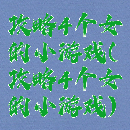 攻略4个女的小游戏(攻略4个女的小游戏)