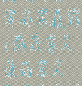 教学导入游戏的引入有哪些技巧(游戏导入课的导入方式及要求)