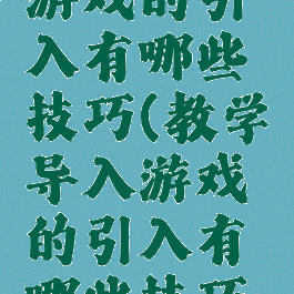 教学导入游戏的引入有哪些技巧(教学导入游戏的引入有哪些技巧和方法)