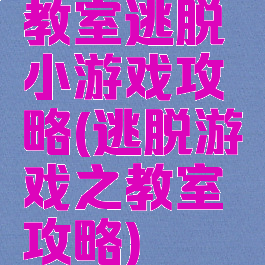 教室逃脱小游戏攻略(逃脱游戏之教室攻略)