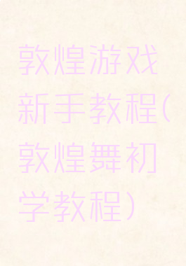 敦煌游戏新手教程(敦煌舞初学教程)