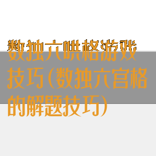 数独六哄格游戏技巧(数独六宫格的解题技巧)