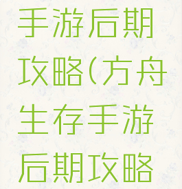 方舟生存手游后期攻略(方舟生存手游后期攻略大全)