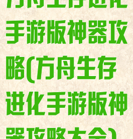 方舟生存进化手游版神器攻略(方舟生存进化手游版神器攻略大全)