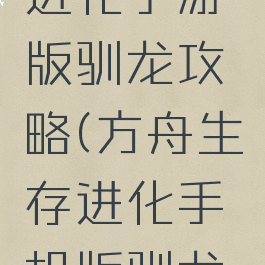 方舟生存进化手游版驯龙攻略(方舟生存进化手机版驯龙大全)