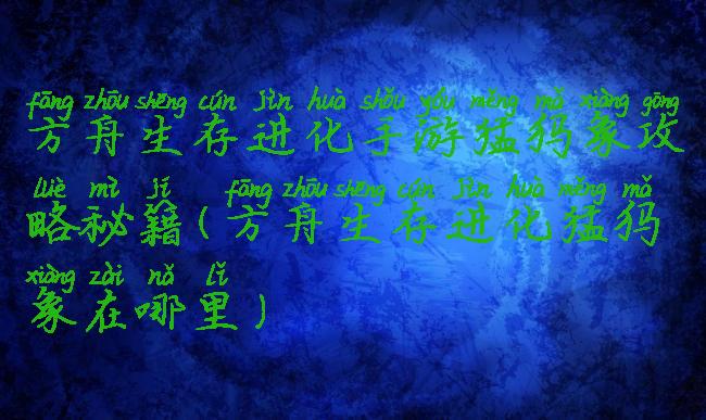 方舟生存进化手游猛犸象攻略秘籍(方舟生存进化猛犸象在哪里)