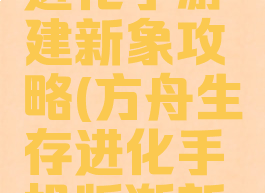 方舟生存进化手游建新象攻略(方舟生存进化手机版渐新象在哪里)