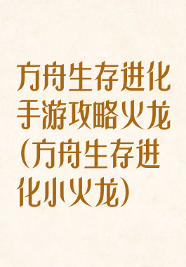 方舟生存进化手游攻略火龙(方舟生存进化小火龙)