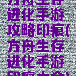 方舟生存进化手游攻略印痕(方舟生存进化手游印痕大全)