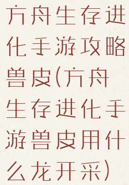 方舟生存进化手游攻略兽皮(方舟生存进化手游兽皮用什么龙开采)