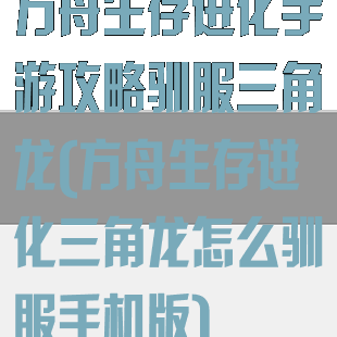 方舟生存进化手游攻略驯服三角龙(方舟生存进化三角龙怎么驯服手机版)