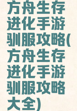方舟生存进化手游驯服攻略(方舟生存进化手游驯服攻略大全)