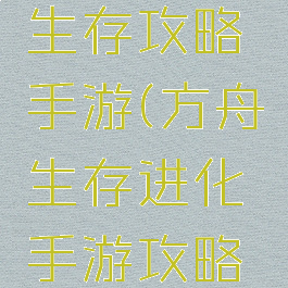 方舟进化生存攻略手游(方舟生存进化手游攻略大全)