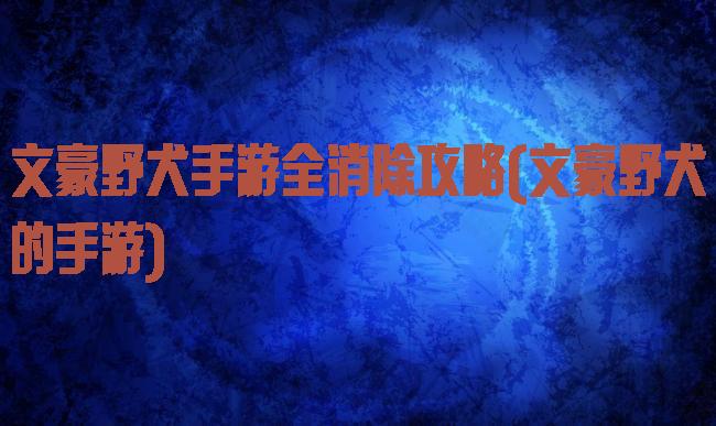 文豪野犬手游全消除攻略(文豪野犬的手游)