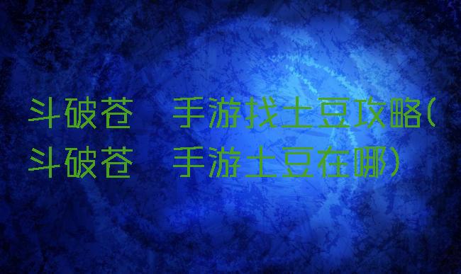 斗破苍穹手游找土豆攻略(斗破苍穹手游土豆在哪)