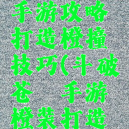 斗破苍穹手游攻略打造橙撞技巧(斗破苍穹手游橙装打造技巧)