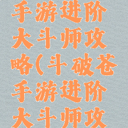 斗破苍穹手游进阶大斗师攻略(斗破苍穹手游进阶大斗师攻略视频)