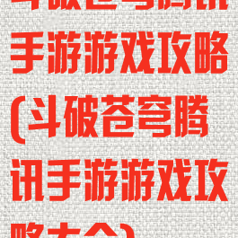 斗破苍穹腾讯手游游戏攻略(斗破苍穹腾讯手游游戏攻略大全)