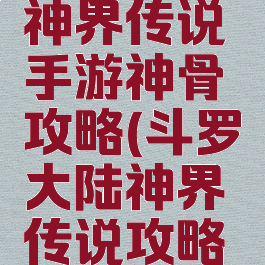 斗罗大陆神界传说手游神骨攻略(斗罗大陆神界传说攻略平民攻略)
