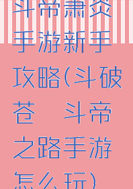 斗帝萧炎手游新手攻略(斗破苍穹斗帝之路手游怎么玩)