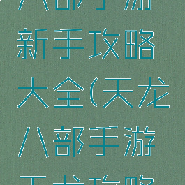 新版天龙八部手游新手攻略大全(天龙八部手游天龙攻略大全)