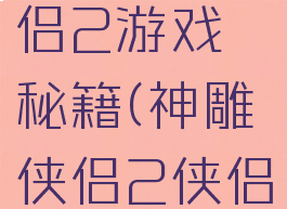 新神雕侠侣2游戏秘籍(神雕侠侣2侠侣怎么弄)