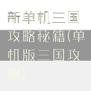 新单机三国攻略秘籍(单机版三国攻略)