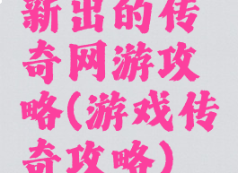 新出的传奇网游攻略(游戏传奇攻略)