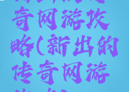 新出的传奇网游攻略(新出的传奇网游攻略)