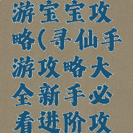 新寻仙手游宝宝攻略(寻仙手游攻略大全新手必看进阶攻略)
