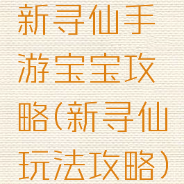 新寻仙手游宝宝攻略(新寻仙玩法攻略)