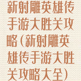 新射雕英雄传手游大胜关攻略(新射雕英雄传手游大胜关攻略大全)