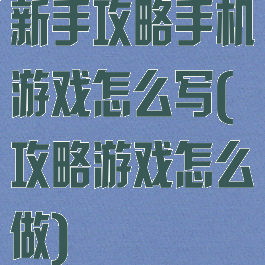 新手攻略手机游戏怎么写(攻略游戏怎么做)