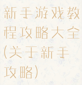 新手游戏教程攻略大全(关于新手攻略)