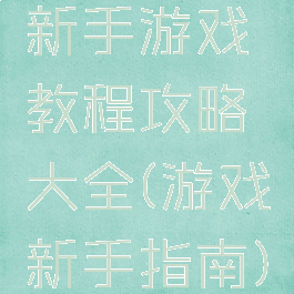 新手游戏教程攻略大全(游戏新手指南)