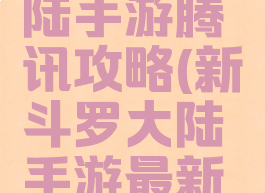 新斗罗大陆手游腾讯攻略(新斗罗大陆手游最新攻略)