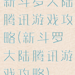 新斗罗大陆腾讯游戏攻略(新斗罗大陆腾讯游戏攻略)