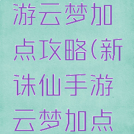 新诛仙手游云梦加点攻略(新诛仙手游云梦加点攻略图)