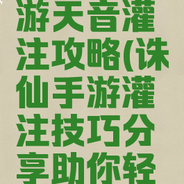 新诛仙手游天音灌注攻略(诛仙手游灌注技巧分享助你轻松+55)