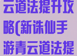 新诛仙手游青云道法提升攻略(新诛仙手游青云道法提升攻略视频)