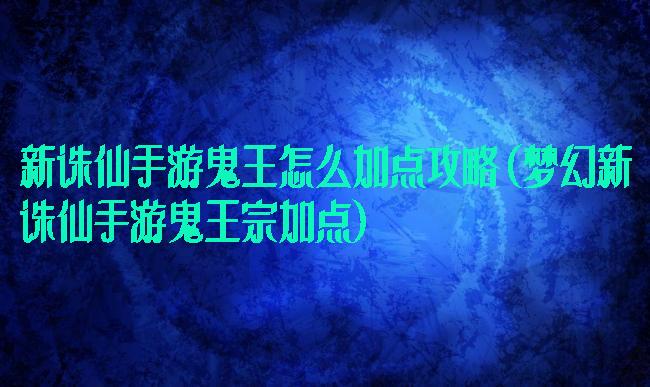 新诛仙手游鬼王怎么加点攻略(梦幻新诛仙手游鬼王宗加点)