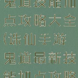 新诛仙手游鬼道技能加点攻略大全(诛仙手游鬼道最新技能加点攻略)