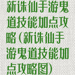 新诛仙手游鬼道技能加点攻略(新诛仙手游鬼道技能加点攻略图)