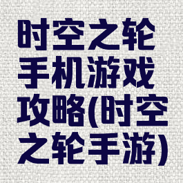 时空之轮手机游戏攻略(时空之轮手游)