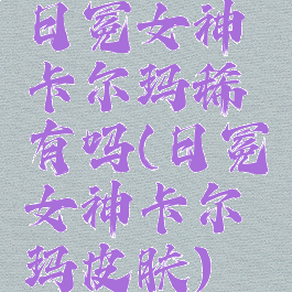 日冕女神卡尔玛稀有吗(日冕女神卡尔玛皮肤)