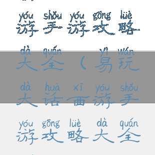 易玩大话西游手游攻略大全(易玩大话西游手游攻略大全最新)