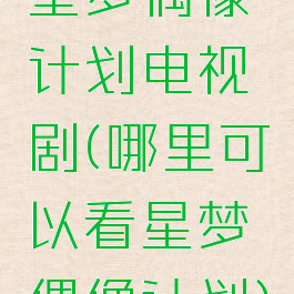 星梦偶像计划电视剧(哪里可以看星梦偶像计划)