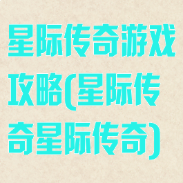 星际传奇游戏攻略(星际传奇星际传奇)